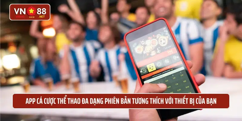 App cá cược thể thao đa dạng phiên bản tương thích với thiết bị của bạn 