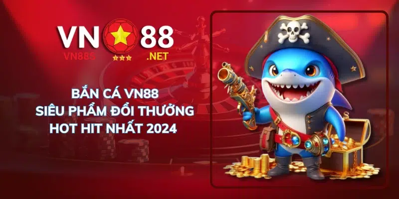 bắn cá vn88 siêu phẩm đổi thưởng hot hit nhất